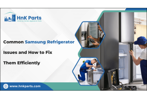 Common Samsung Refrigerator Issues and How to Fix Them Efficiently-HnK Parts