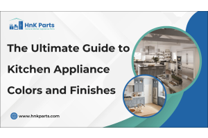 The Ultimate Guide to Kitchen Appliance Colors and Finishes-HnK Parts
