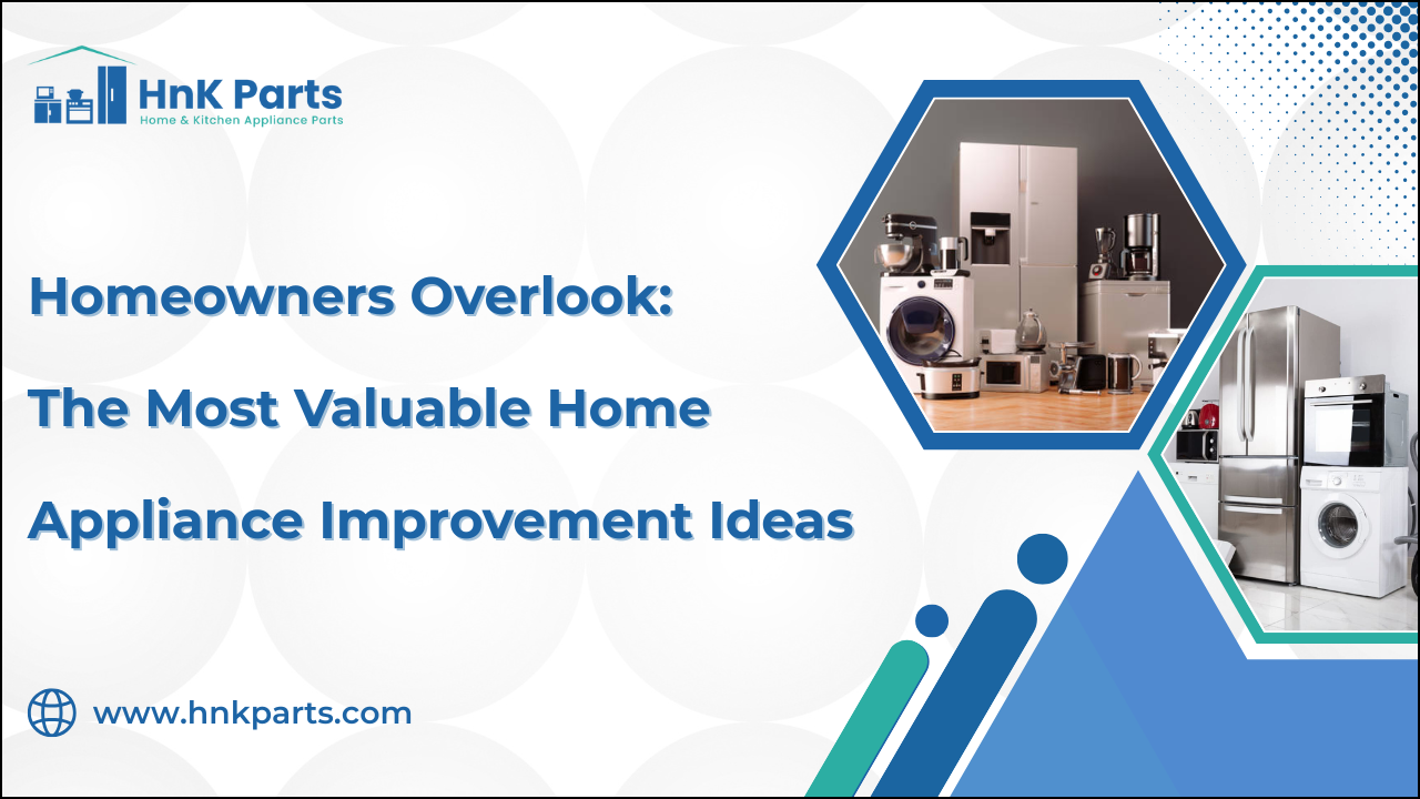 Homeowners Overlook: The Most Valuable Home Appliance Improvement Ideas_HnkParts