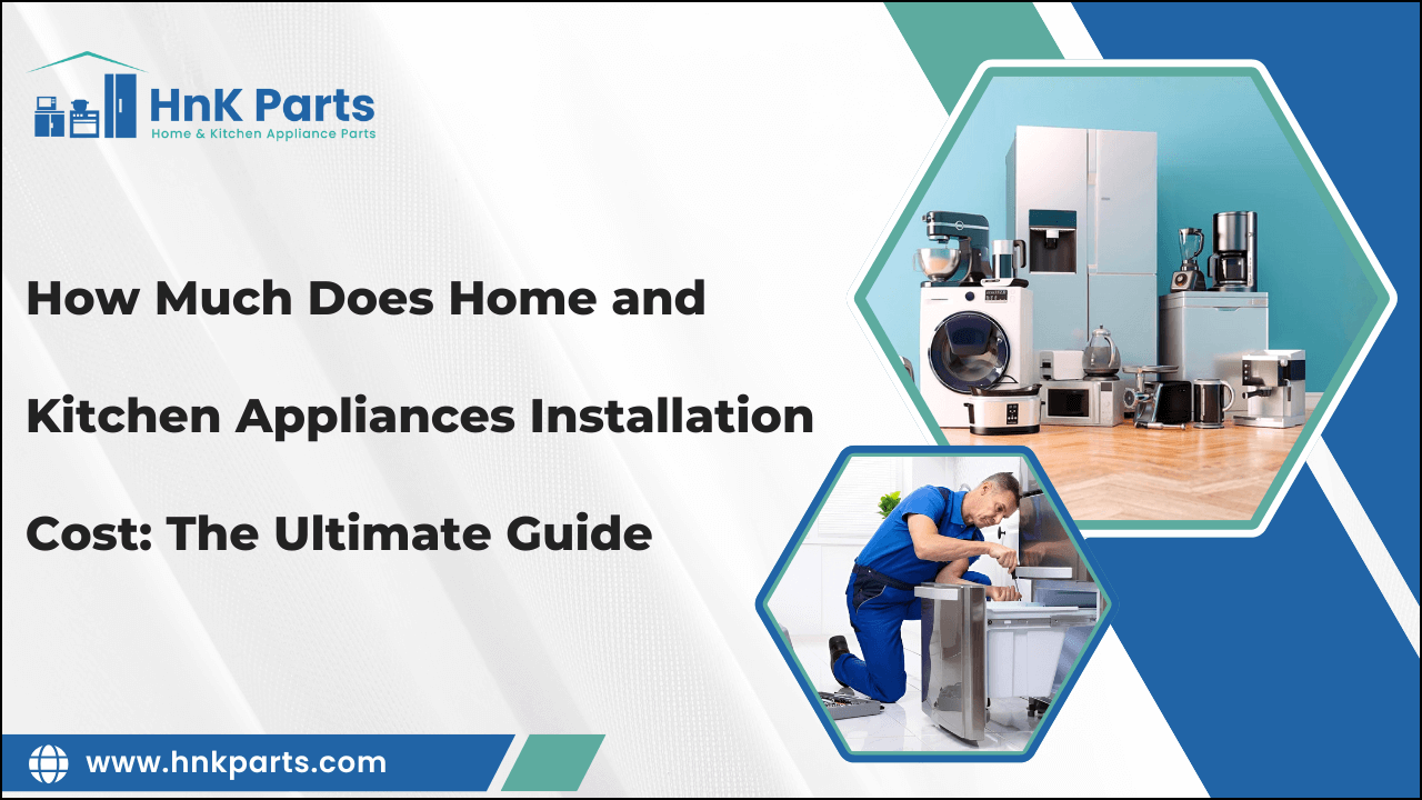 How Much Does Home and Kitchen Appliances Installation Cost: The Ultimate Guide-HnKParts