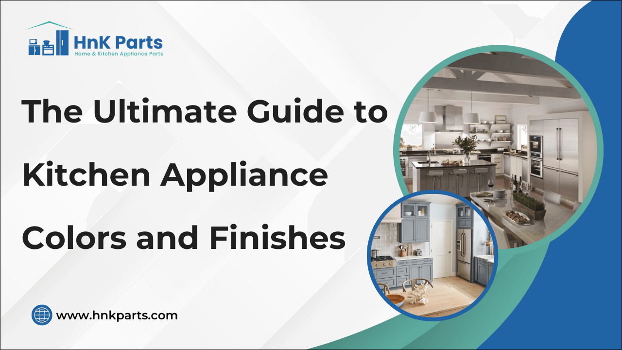 The Ultimate Guide to Kitchen Appliance Colors and Finishes-HnK Parts
